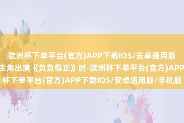 欧洲杯下单平台(官方)APP下载IOS/安卓通用版/手机版当她初次担纲女主角出演《负负得正》时-欧洲杯下单平台(官方)APP下载IOS/安卓通用版/手机版