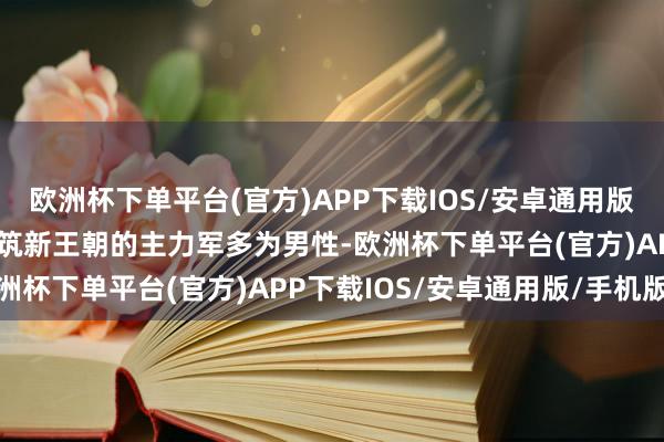 欧洲杯下单平台(官方)APP下载IOS/安卓通用版/手机版推翻旧王朝、建筑新王朝的主力军多为男性-欧洲杯下单平台(官方)APP下载IOS/安卓通用版/手机版