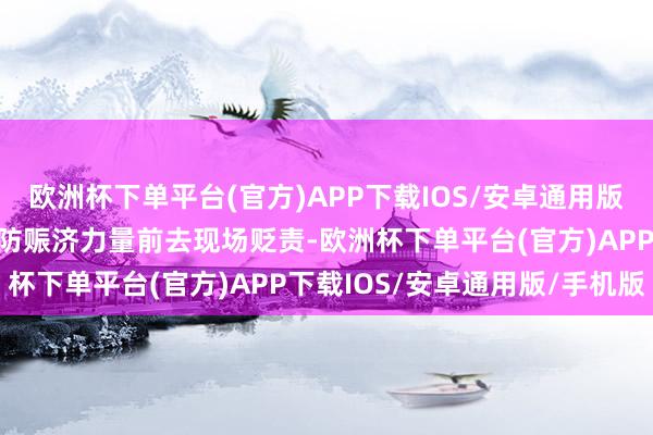 欧洲杯下单平台(官方)APP下载IOS/安卓通用版/手机版支队立即调派消防赈济力量前去现场贬责-欧洲杯下单平台(官方)APP下载IOS/安卓通用版/手机版