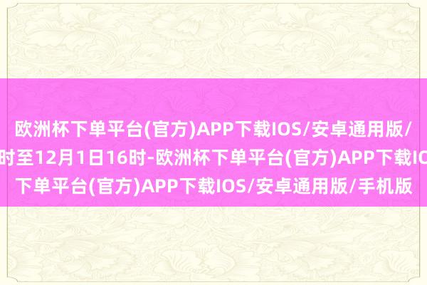 欧洲杯下单平台(官方)APP下载IOS/安卓通用版/手机版自11月24日16时至12月1日16时-欧洲杯下单平台(官方)APP下载IOS/安卓通用版/手机版