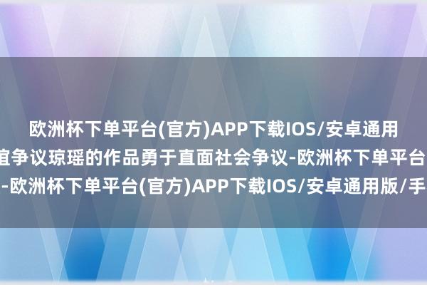 欧洲杯下单平台(官方)APP下载IOS/安卓通用版/手机版翰墨间的厚谊争议琼瑶的作品勇于直面社会争议-欧洲杯下单平台(官方)APP下载IOS/安卓通用版/手机版