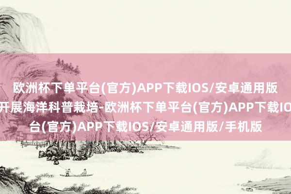 欧洲杯下单平台(官方)APP下载IOS/安卓通用版/手机版郑州海昌坚握开展海洋科普栽培-欧洲杯下单平台(官方)APP下载IOS/安卓通用版/手机版