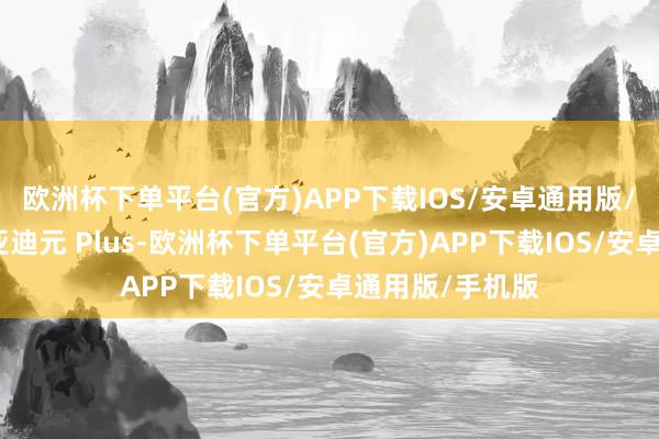 欧洲杯下单平台(官方)APP下载IOS/安卓通用版/手机版对标比亚迪元 Plus-欧洲杯下单平台(官方)APP下载IOS/安卓通用版/手机版