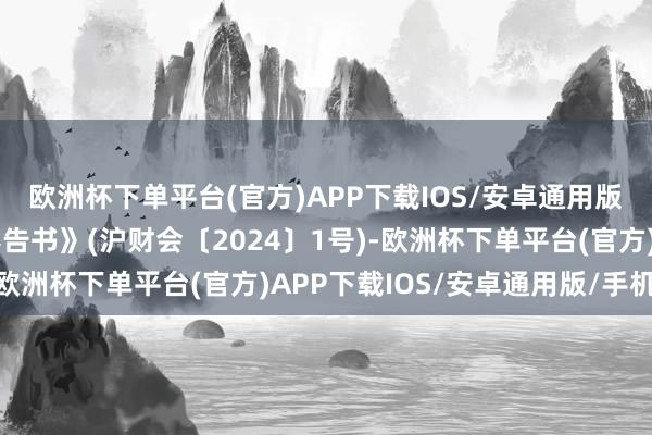 欧洲杯下单平台(官方)APP下载IOS/安卓通用版/手机版下发《整改奉告书》(沪财会〔2024〕1号)-欧洲杯下单平台(官方)APP下载IOS/安卓通用版/手机版