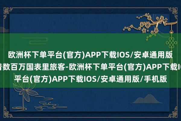 欧洲杯下单平台(官方)APP下载IOS/安卓通用版/手机版这里每年眩惑着数百万国表里旅客-欧洲杯下单平台(官方)APP下载IOS/安卓通用版/手机版