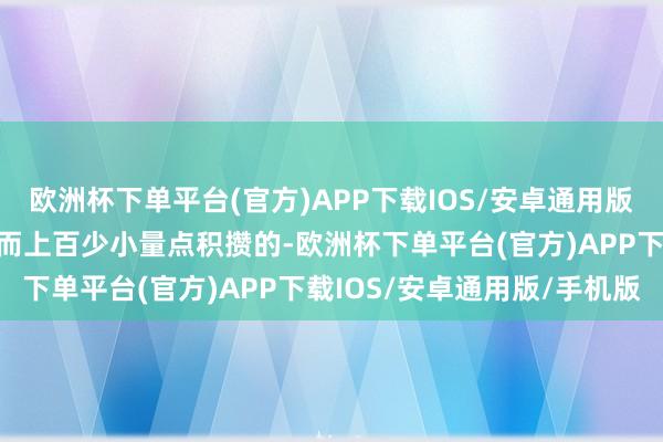 欧洲杯下单平台(官方)APP下载IOS/安卓通用版/手机版是流程几十年甚而上百少小量点积攒的-欧洲杯下单平台(官方)APP下载IOS/安卓通用版/手机版