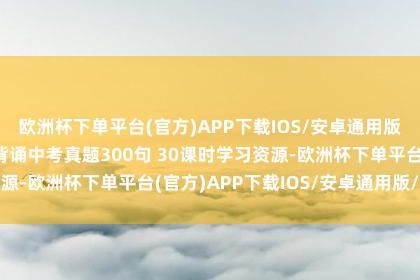 欧洲杯下单平台(官方)APP下载IOS/安卓通用版/手机版闵佳琳30天背诵中考真题300句 30课时学习资源-欧洲杯下单平台(官方)APP下载IOS/安卓通用版/手机版