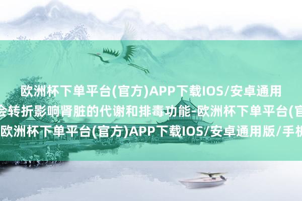 欧洲杯下单平台(官方)APP下载IOS/安卓通用版/手机版这些状态也会转折影响肾脏的代谢和排毒功能-欧洲杯下单平台(官方)APP下载IOS/安卓通用版/手机版