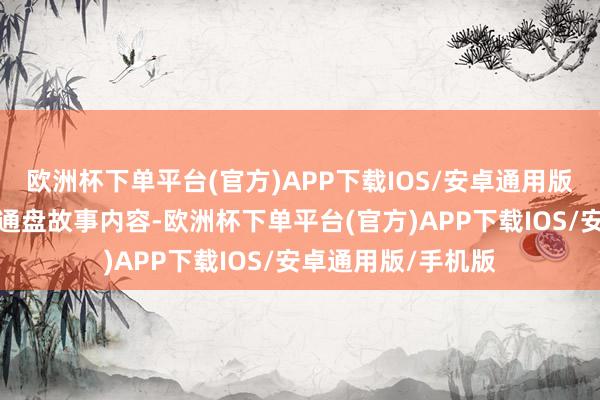 欧洲杯下单平台(官方)APP下载IOS/安卓通用版/手机版而尔后的通盘故事内容-欧洲杯下单平台(官方)APP下载IOS/安卓通用版/手机版