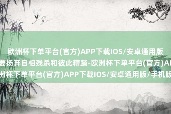 欧洲杯下单平台(官方)APP下载IOS/安卓通用版/手机版但愿韩国政事大要扬弃自相残杀和彼此糟踏-欧洲杯下单平台(官方)APP下载IOS/安卓通用版/手机版