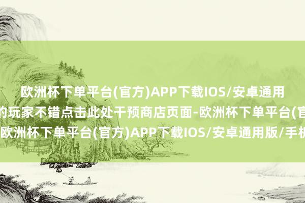 欧洲杯下单平台(官方)APP下载IOS/安卓通用版/手机版感敬爱敬爱的玩家不错点击此处干预商店页面-欧洲杯下单平台(官方)APP下载IOS/安卓通用版/手机版