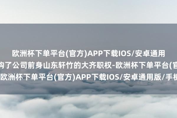 欧洲杯下单平台(官方)APP下载IOS/安卓通用版/手机版四环医药收购了公司前身山东轩竹的大齐职权-欧洲杯下单平台(官方)APP下载IOS/安卓通用版/手机版