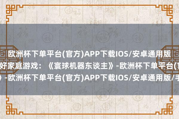 欧洲杯下单平台(官方)APP下载IOS/安卓通用版/手机版TGA 2024最好家庭游戏：《寰球机器东谈主》-欧洲杯下单平台(官方)APP下载IOS/安卓通用版/手机版