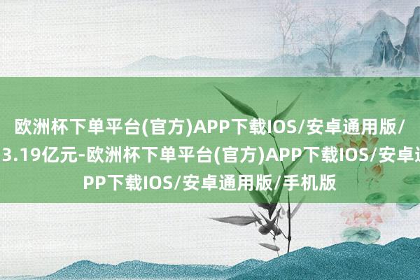 欧洲杯下单平台(官方)APP下载IOS/安卓通用版/手机版成交313.19亿元-欧洲杯下单平台(官方)APP下载IOS/安卓通用版/手机版