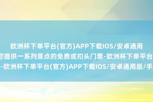 欧洲杯下单平台(官方)APP下载IOS/安卓通用版/手机版它常常能为您提供一系列景点的免费或扣头门票-欧洲杯下单平台(官方)APP下载IOS/安卓通用版/手机版