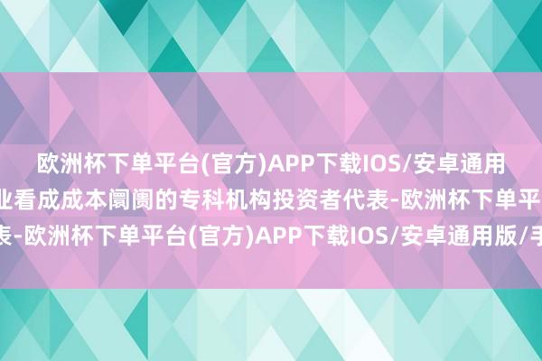 欧洲杯下单平台(官方)APP下载IOS/安卓通用版/手机版公募基金行业看成成本阛阓的专科机构投资者代表-欧洲杯下单平台(官方)APP下载IOS/安卓通用版/手机版