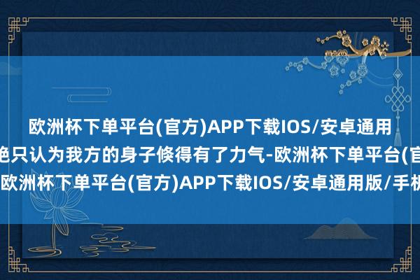 欧洲杯下单平台(官方)APP下载IOS/安卓通用版/手机版房里的李鲜艳只认为我方的身子倏得有了力气-欧洲杯下单平台(官方)APP下载IOS/安卓通用版/手机版