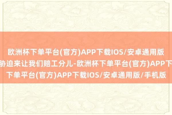 欧洲杯下单平台(官方)APP下载IOS/安卓通用版/手机版一方面又以此为胁迫来让我们赔工分儿-欧洲杯下单平台(官方)APP下载IOS/安卓通用版/手机版