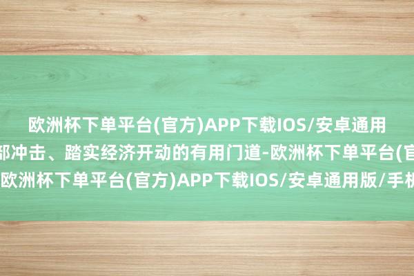 欧洲杯下单平台(官方)APP下载IOS/安卓通用版/手机版既是顶住外部冲击、踏实经济开动的有用门道-欧洲杯下单平台(官方)APP下载IOS/安卓通用版/手机版