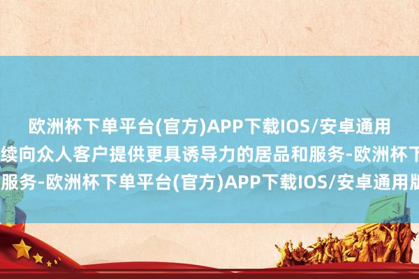 欧洲杯下单平台(官方)APP下载IOS/安卓通用版/手机版让两家公司络续向众人客户提供更具诱导力的居品和服务-欧洲杯下单平台(官方)APP下载IOS/安卓通用版/手机版