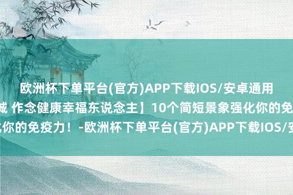 欧洲杯下单平台(官方)APP下载IOS/安卓通用版/手机版【创漂后卫生城 作念健康幸福东说念主】10个简短景象强化你的免疫力！-欧洲杯下单平台(官方)APP下载IOS/安卓通用版/手机版