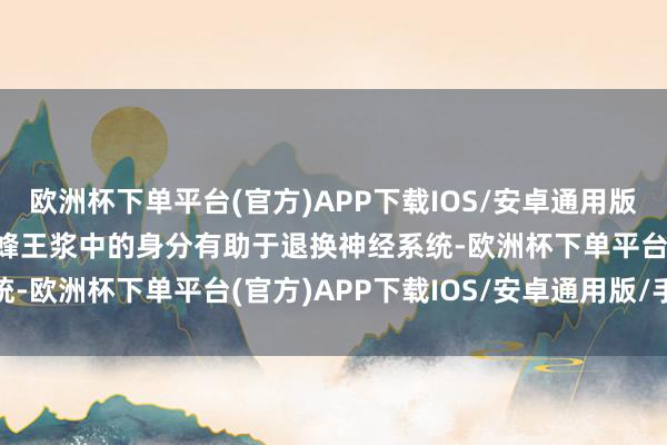 欧洲杯下单平台(官方)APP下载IOS/安卓通用版/手机版4. 改善睡觉：蜂王浆中的身分有助于退换神经系统-欧洲杯下单平台(官方)APP下载IOS/安卓通用版/手机版