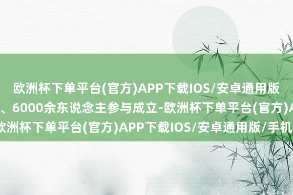 欧洲杯下单平台(官方)APP下载IOS/安卓通用版/手机版22个参建单元、6000余东说念主参与成立-欧洲杯下单平台(官方)APP下载IOS/安卓通用版/手机版