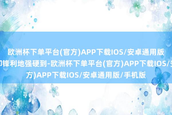 欧洲杯下单平台(官方)APP下载IOS/安卓通用版/手机版但海一天却锋利地强硬到-欧洲杯下单平台(官方)APP下载IOS/安卓通用版/手机版