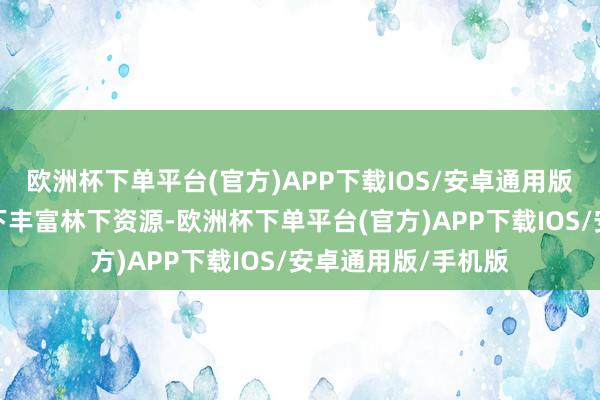 欧洲杯下单平台(官方)APP下载IOS/安卓通用版/手机版还充分足下丰富林下资源-欧洲杯下单平台(官方)APP下载IOS/安卓通用版/手机版