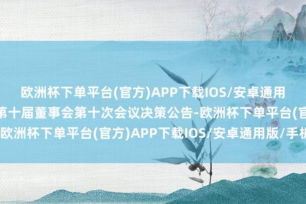 欧洲杯下单平台(官方)APP下载IOS/安卓通用版/手机版湘财股份：第十届董事会第十次会议决策公告-欧洲杯下单平台(官方)APP下载IOS/安卓通用版/手机版