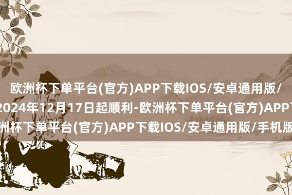 欧洲杯下单平台(官方)APP下载IOS/安卓通用版/手机版攻击后的利率自2024年12月17日起顺利-欧洲杯下单平台(官方)APP下载IOS/安卓通用版/手机版