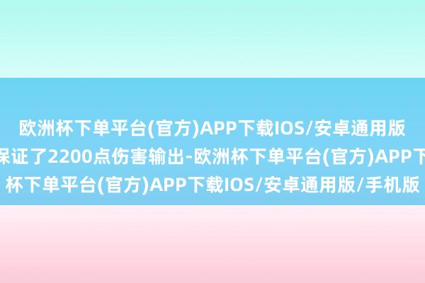 欧洲杯下单平台(官方)APP下载IOS/安卓通用版/手机版是以基本也就保证了2200点伤害输出-欧洲杯下单平台(官方)APP下载IOS/安卓通用版/手机版