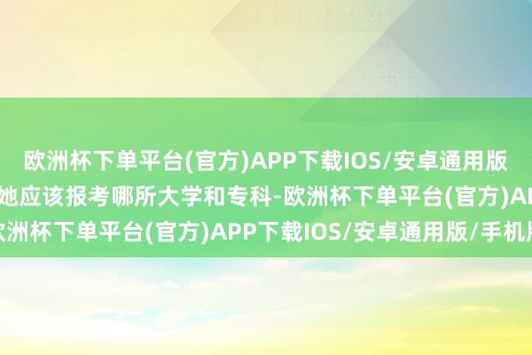 欧洲杯下单平台(官方)APP下载IOS/安卓通用版/手机版如果Tung问我她应该报考哪所大学和专科-欧洲杯下单平台(官方)APP下载IOS/安卓通用版/手机版