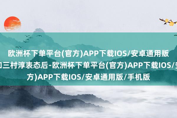 欧洲杯下单平台(官方)APP下载IOS/安卓通用版/手机版加藤胜信和三村淳表态后-欧洲杯下单平台(官方)APP下载IOS/安卓通用版/手机版