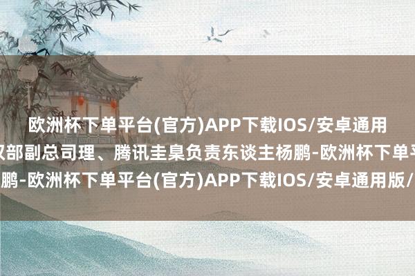 欧洲杯下单平台(官方)APP下载IOS/安卓通用版/手机版腾讯常识产权部副总司理、腾讯圭臬负责东谈主杨鹏-欧洲杯下单平台(官方)APP下载IOS/安卓通用版/手机版