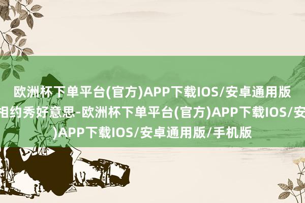 欧洲杯下单平台(官方)APP下载IOS/安卓通用版/手机版年会以“相约秀好意思-欧洲杯下单平台(官方)APP下载IOS/安卓通用版/手机版