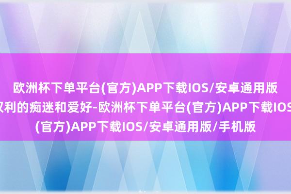 欧洲杯下单平台(官方)APP下载IOS/安卓通用版/手机版恰是这种对权利的痴迷和爱好-欧洲杯下单平台(官方)APP下载IOS/安卓通用版/手机版