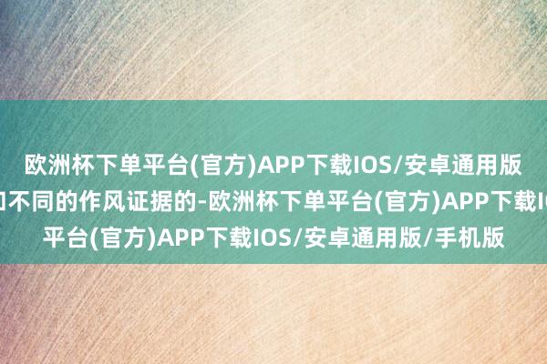 欧洲杯下单平台(官方)APP下载IOS/安卓通用版/手机版亦然有阶段性和不同的作风证据的-欧洲杯下单平台(官方)APP下载IOS/安卓通用版/手机版