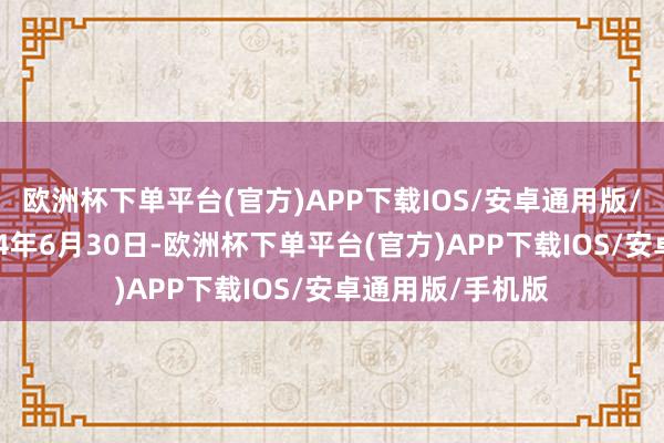 欧洲杯下单平台(官方)APP下载IOS/安卓通用版/手机版扬弃2024年6月30日-欧洲杯下单平台(官方)APP下载IOS/安卓通用版/手机版