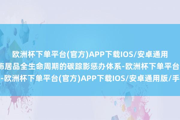 欧洲杯下单平台(官方)APP下载IOS/安卓通用版/手机版加速配置掩饰居品全生命周期的碳踪影惩办体系-欧洲杯下单平台(官方)APP下载IOS/安卓通用版/手机版