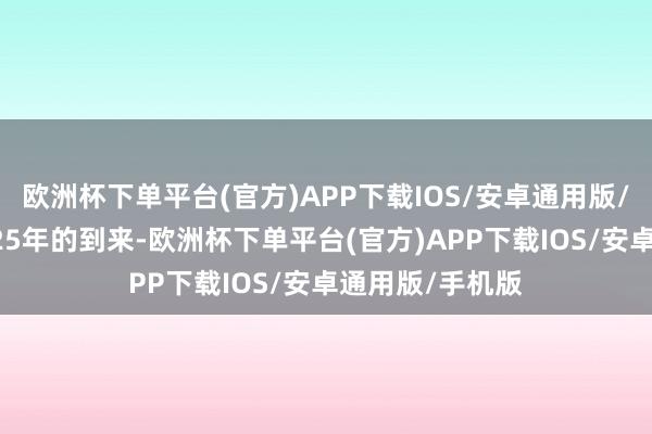 欧洲杯下单平台(官方)APP下载IOS/安卓通用版/手机版跟着2025年的到来-欧洲杯下单平台(官方)APP下载IOS/安卓通用版/手机版