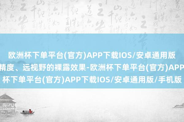 欧洲杯下单平台(官方)APP下载IOS/安卓通用版/手机版提供大面积、高精度、远视野的裸露效果-欧洲杯下单平台(官方)APP下载IOS/安卓通用版/手机版