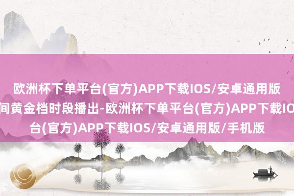 欧洲杯下单平台(官方)APP下载IOS/安卓通用版/手机版在央视八套晚间黄金档时段播出-欧洲杯下单平台(官方)APP下载IOS/安卓通用版/手机版