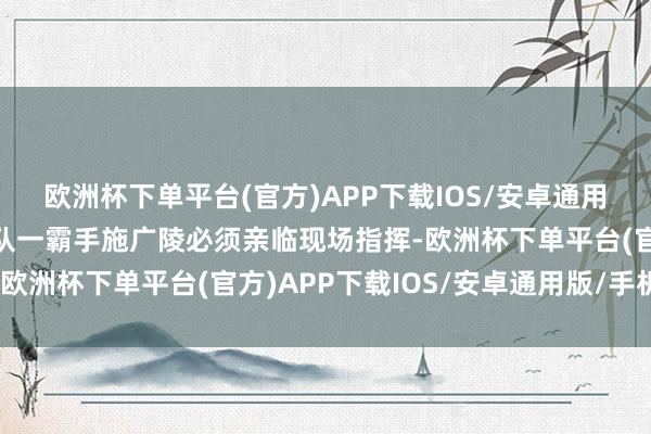 欧洲杯下单平台(官方)APP下载IOS/安卓通用版/手机版长丰刑侦支队一霸手施广陵必须亲临现场指挥-欧洲杯下单平台(官方)APP下载IOS/安卓通用版/手机版