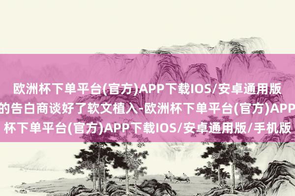 欧洲杯下单平台(官方)APP下载IOS/安卓通用版/手机版吕健和外部招引的告白商谈好了软文植入-欧洲杯下单平台(官方)APP下载IOS/安卓通用版/手机版