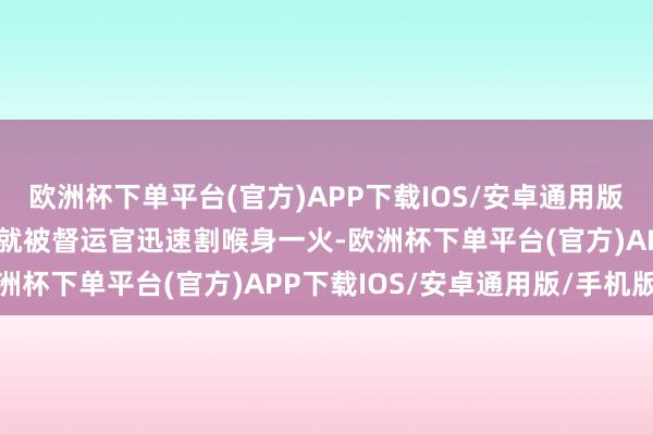 欧洲杯下单平台(官方)APP下载IOS/安卓通用版/手机版但未比及那一天就被督运官迅速割喉身一火-欧洲杯下单平台(官方)APP下载IOS/安卓通用版/手机版