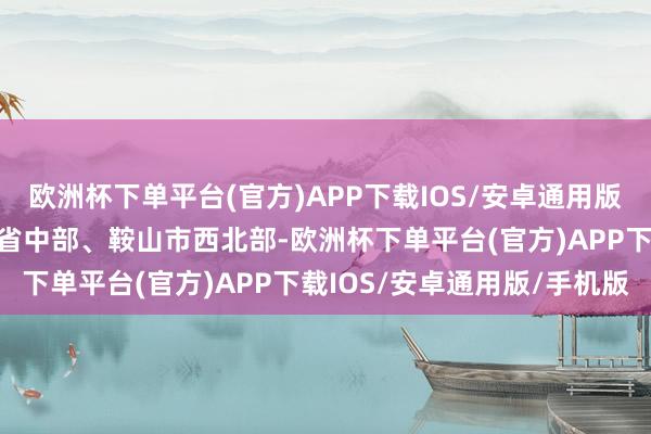 欧洲杯下单平台(官方)APP下载IOS/安卓通用版/手机版台安县位于辽宁省中部、鞍山市西北部-欧洲杯下单平台(官方)APP下载IOS/安卓通用版/手机版