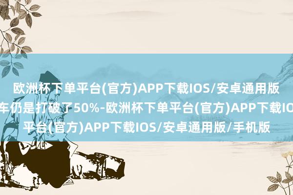 欧洲杯下单平台(官方)APP下载IOS/安卓通用版/手机版当今的新能源车仍是打破了50%-欧洲杯下单平台(官方)APP下载IOS/安卓通用版/手机版