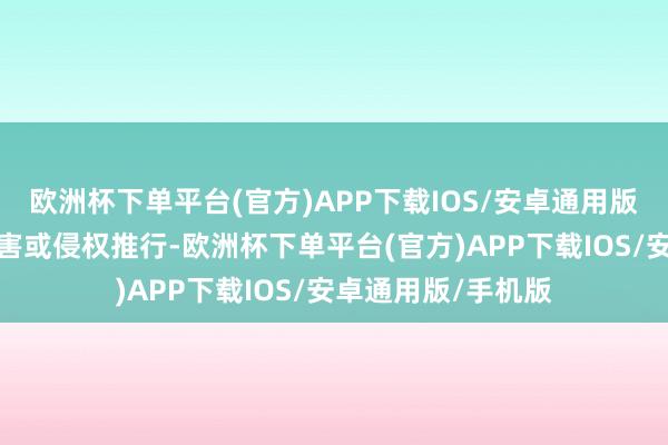 欧洲杯下单平台(官方)APP下载IOS/安卓通用版/手机版如发现存害或侵权推行-欧洲杯下单平台(官方)APP下载IOS/安卓通用版/手机版