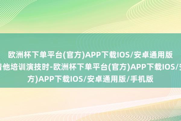 欧洲杯下单平台(官方)APP下载IOS/安卓通用版/手机版我方和随着他培训演技时-欧洲杯下单平台(官方)APP下载IOS/安卓通用版/手机版